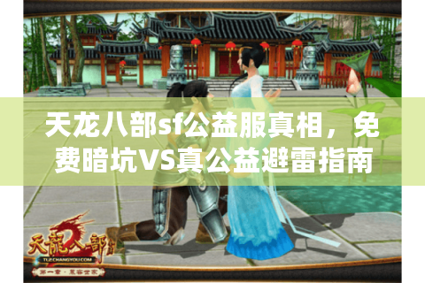 天龙八部sf公益服真相,免费暗坑VS真公益避雷指南 天龙八部sf公益服真相,免费暗坑VS真公益避雷指南