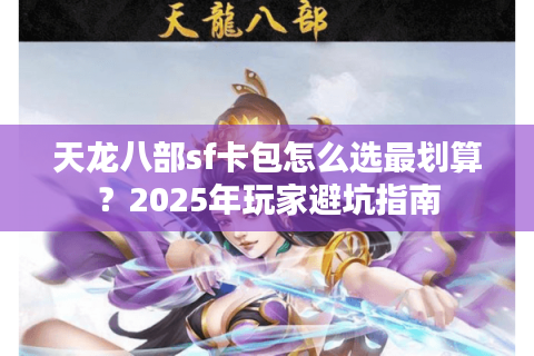 天龙八部sf卡包怎么选最划算？2025年玩家避坑指南