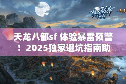 天龙八部sf 体验暴雷预警！2025独家避坑指南助你锁定真·秘藏版本
