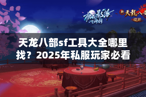 天龙八部sf工具大全哪里找？2025年私服玩家必看避坑指南