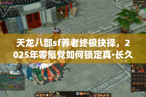 天龙八部sf养老终极抉择，2025年零氪党如何锁定真·长久服