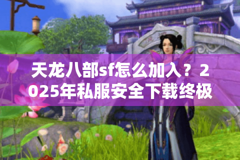 天龙八部sf怎么加入？2025年私服安全下载终极指南