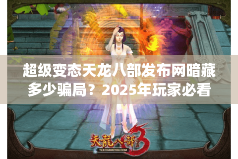 超级变态天龙八部发布网暗藏多少骗局？2025年玩家必看防诈手册