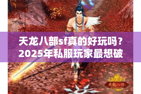 天龙八部sf真的好玩吗？2025年私服玩家最想破解的三大困局
