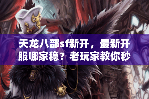 天龙八部sf新开，最新开服哪家稳？老玩家教你秒挑高爆人气版
