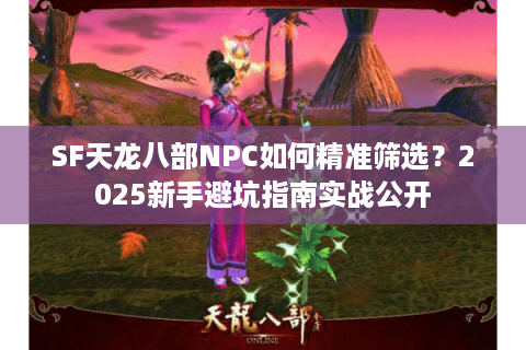 SF天龙八部NPC如何精准筛选？2025新手避坑指南实战公开