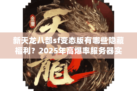 新天龙八部sf变态版有哪些隐藏福利？2025年高爆率服务器实测解析