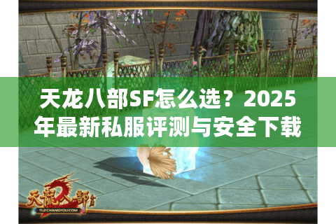 天龙八部SF怎么选?2025年最新私服评测与安全下载指南 天龙八部SF怎么选?2025年最新私服评测与安全下载指南