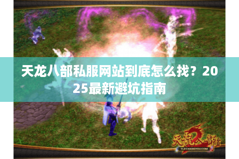 天龙八部私服网站到底怎么找？2025最新避坑指南