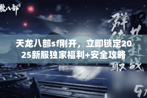天龙八部sf刚开，立即锁定2025新服独家福利+安全攻略