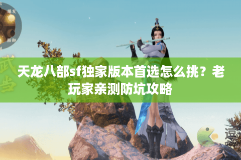 天龙八部sf独家版本首选怎么挑?老玩家亲测防坑攻略 天龙八部sf独家版本首选怎么挑?老玩家亲测防坑攻略