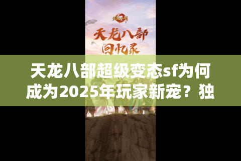 天龙八部超级变态sf为何成为2025年玩家新宠？独家福利破解攻略