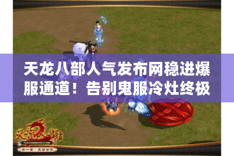 天龙八部人气发布网稳进爆服通道！告别鬼服冷灶终极术