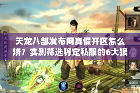 天龙八部发布网真假开区怎么辨?实测筛选稳定私服的6大狠招 天龙八部发布网真假开区怎么辨?实测筛选稳定私服的6大狠招