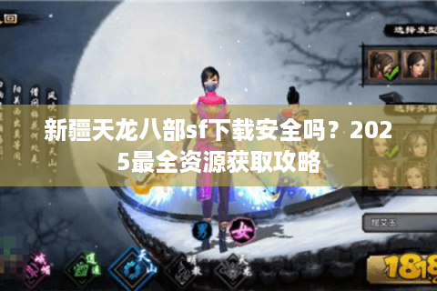 新疆天龙八部sf下载安全吗？2025最全资源获取攻略
