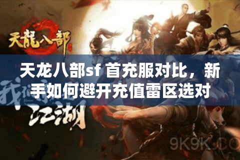 天龙八部sf 首充服对比,新手如何避开充值雷区选对高福利? 天龙八部sf 首充服对比,新手如何避开充值雷区选对高福利?