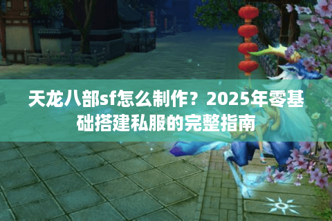 天龙八部sf怎么制作？2025年零基础搭建私服的完整指南