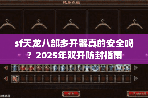 sf天龙八部多开器真的安全吗？2025年双开防封指南