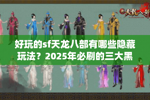 好玩的sf天龙八部有哪些隐藏玩法？2025年必刷的三大黑科技副本