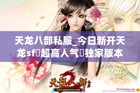 天龙八部私服_今日新开天龙sf▷超高人气◁独家版本·开区信息实时更新