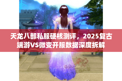 天龙八部私服硬核测评,2025复古端游VS微变开服数据深度拆解 天龙八部私服硬核测评,2025复古端游VS微变开服数据深度拆解
