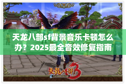 天龙八部sf背景音乐卡顿怎么办？2025最全音效修复指南