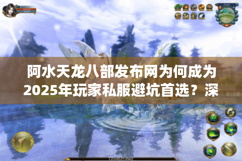 阿水天龙八部发布网为何成为2025年玩家私服避坑首选？深度评测报告