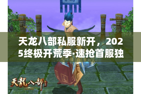 天龙八部私服新开，2025终极开荒季·速抢首服独门福利
