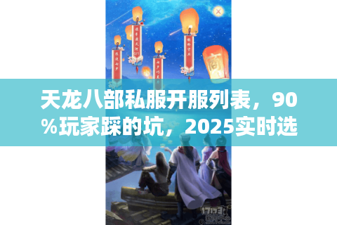 天龙八部私服开服列表，90%玩家踩的坑，2025实时选服必看！
