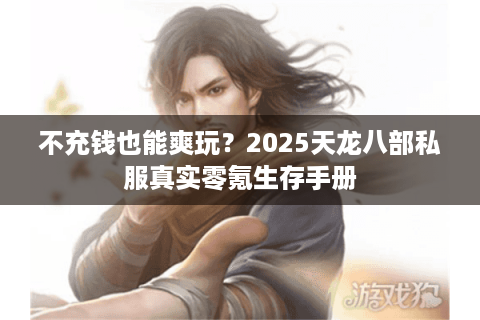 不充钱也能爽玩?2025天龙八部私服真实零氪生存手册 不充钱也能爽玩?2025天龙八部私服真实零氪生存手册