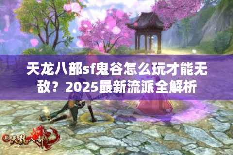 天龙八部sf鬼谷怎么玩才能无敌？2025最新流派全解析