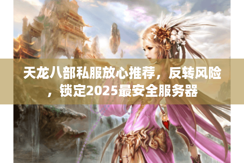 天龙八部私服放心推荐，反转风险，锁定2025最安全服务器