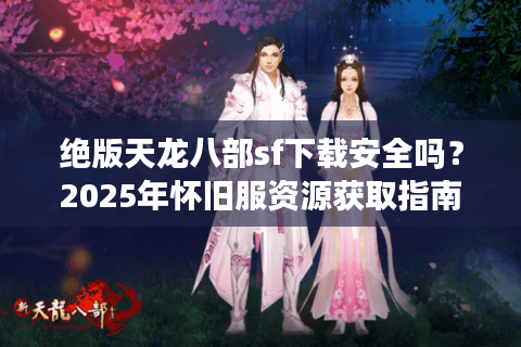 绝版天龙八部sf下载安全吗？2025年怀旧服资源获取指南