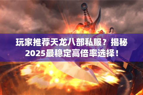 玩家推荐天龙八部私服？揭秘2025最稳定高倍率选择！