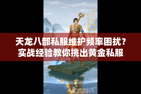 天龙八部私服维护频率困扰？实战经验教你挑出黄金私服