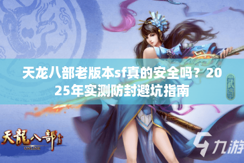天龙八部老版本sf真的安全吗？2025年实测防封避坑指南