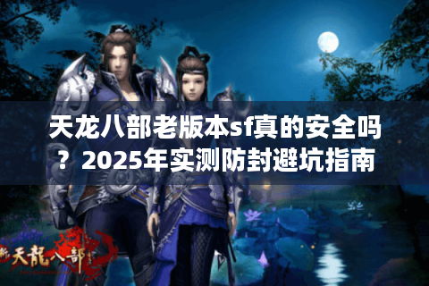 天龙八部老版本sf真的安全吗？2025年实测防封避坑指南
