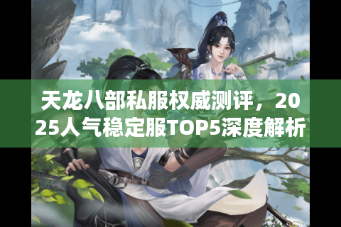 天龙八部私服权威测评,2025人气稳定服TOP5深度解析 天龙八部私服权威测评,2025人气稳定服TOP5深度解析
