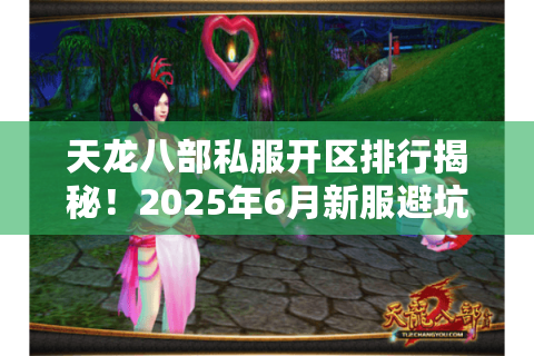 天龙八部私服开区排行揭秘！2025年6月新服避坑指南