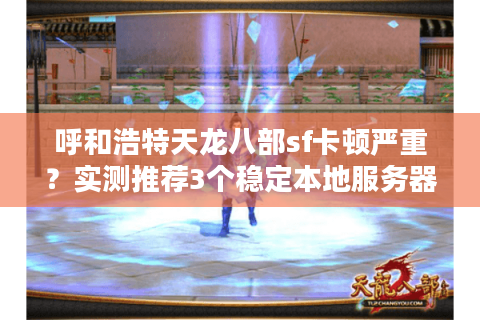 呼和浩特天龙八部sf卡顿严重？实测推荐3个稳定本地服务器