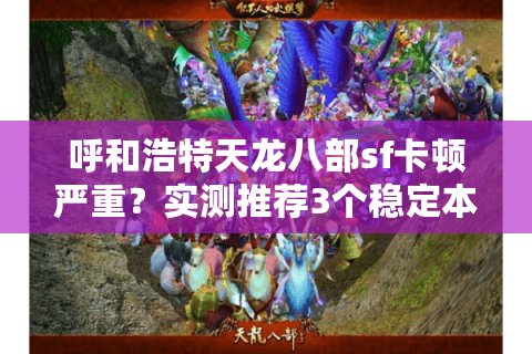呼和浩特天龙八部sf卡顿严重？实测推荐3个稳定本地服务器