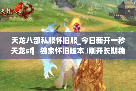 天龙八部私服怀旧服_今日新开一秒天龙sf▎独家怀旧版本◁刚开长期稳定◁最新开服信息实时更新
