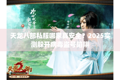 天龙八部私服哪家真安全？2025实测躲开病毒盗号陷阱