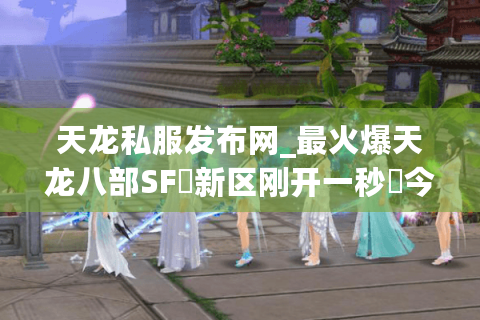 天龙私服发布网_最火爆天龙八部SF▷新区刚开一秒◁今日新开公益服列表