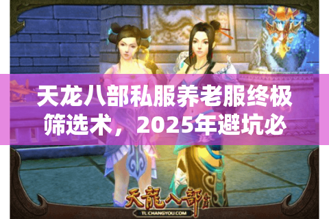 天龙八部私服养老服终极筛选术，2025年避坑必看三大铁律