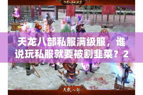 天龙八部私服满级服，谁说玩私服就要被割韭菜？2025最强爆率服实测