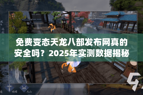 免费变态天龙八部发布网真的安全吗？2025年实测数据揭秘