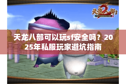 天龙八部可以玩sf安全吗？2025年私服玩家避坑指南