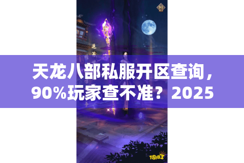天龙八部私服开区查询，90%玩家查不准？2025年新法3步秒获开区