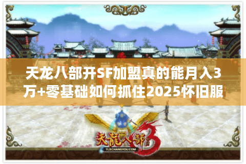 天龙八部开SF加盟真的能月入3万+零基础如何抓住2025怀旧服红利